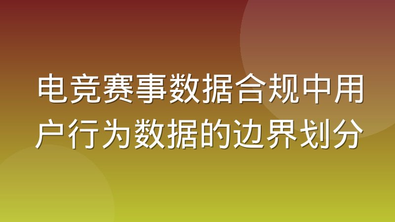 电竞赛事数据合规中用户行为数据的边界划分